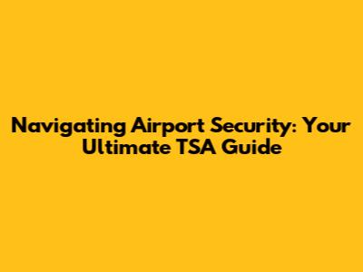 Navigating Airport Security: Your Ultimate TSA Guide
