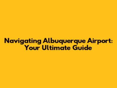 Navigating Albuquerque Airport: Your Ultimate Guide