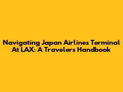 Navigating Japan Airlines Terminal At LAX: A Traveler's Handbook
