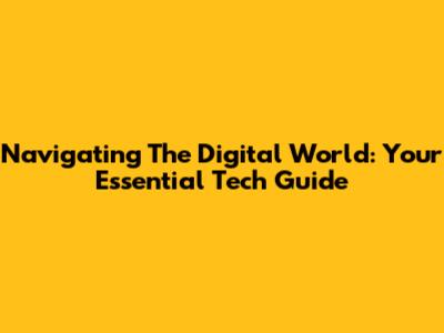 Navigating The Digital World: Your Essential Tech Guide