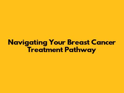 Navigating Your Breast Cancer Treatment Pathway