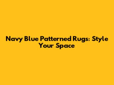 Navy Blue Patterned Rugs: Style Your Space