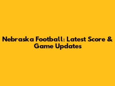 Nebraska Football: Latest Score & Game Updates