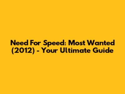 Need For Speed: Most Wanted (2012) - Your Ultimate Guide