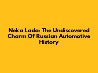Neka Lada: The Undiscovered Charm Of Russian Automotive History