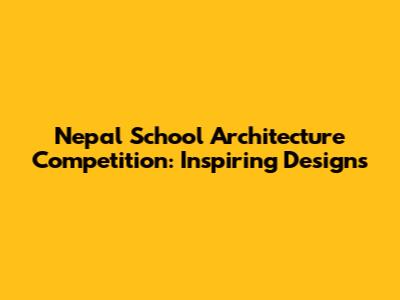 Nepal School Architecture Competition: Inspiring Designs
