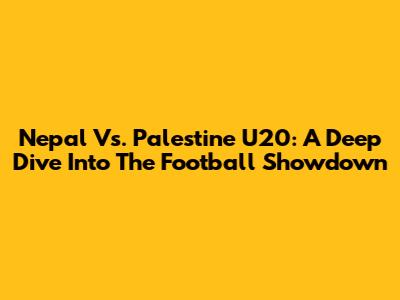 Nepal Vs. Palestine U20: A Deep Dive Into The Football Showdown