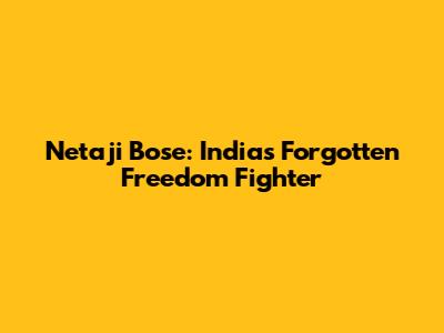Netaji Bose: India's Forgotten Freedom Fighter