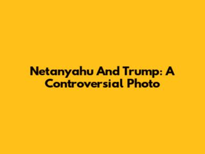 Netanyahu And Trump: A Controversial Photo
