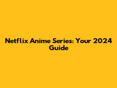 Netflix Anime Series: Your 2024 Guide