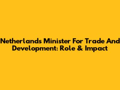 Netherlands' Minister For Trade And Development: Role & Impact