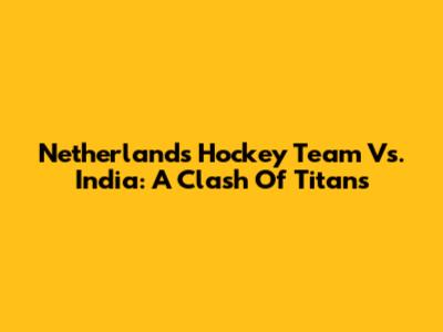 Netherlands Hockey Team Vs. India: A Clash Of Titans