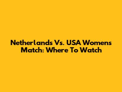 Netherlands Vs. USA Women's Match: Where To Watch