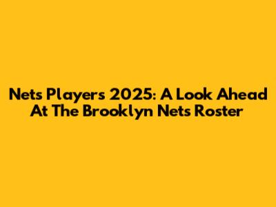 Nets Players 2025: A Look Ahead At The Brooklyn Nets Roster