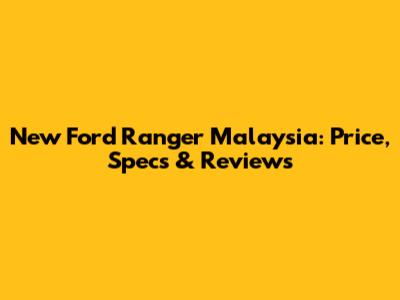 New Ford Ranger Malaysia: Price, Specs & Reviews