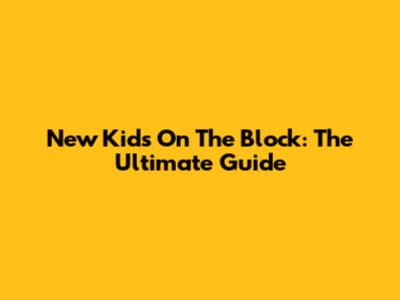 New Kids On The Block: The Ultimate Guide