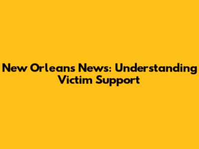 New Orleans News: Understanding Victim Support