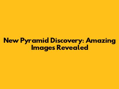 New Pyramid Discovery: Amazing Images Revealed