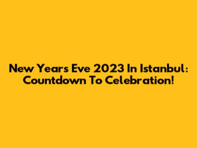 New Year's Eve 2023 In Istanbul: Countdown To Celebration!