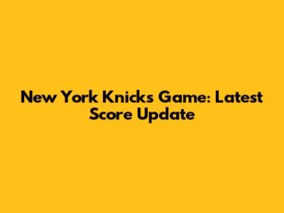 New York Knicks Game: Latest Score Update