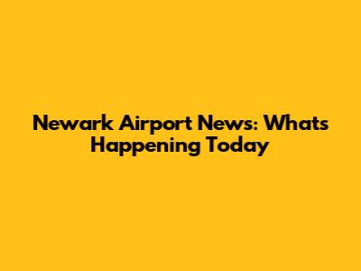Newark Airport News: What's Happening Today