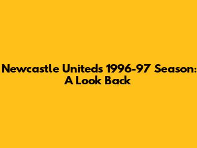 Newcastle United's 1996-97 Season: A Look Back