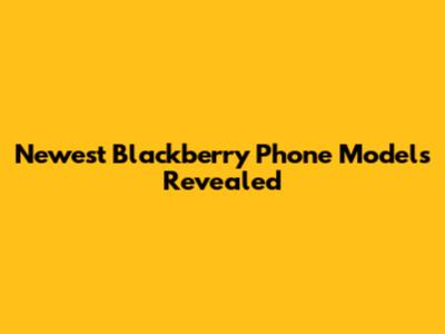 Newest Blackberry Phone Models Revealed