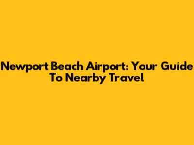 Newport Beach Airport: Your Guide To Nearby Travel