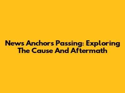 News Anchor's Passing: Exploring The Cause And Aftermath
