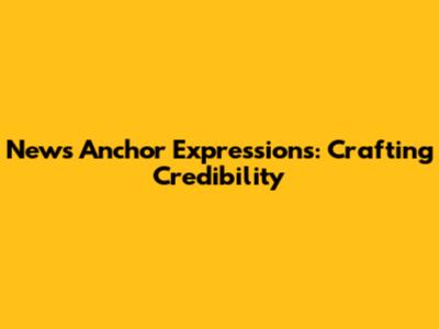 News Anchor Expressions: Crafting Credibility