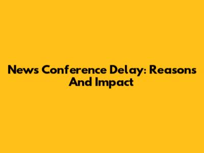 News Conference Delay: Reasons And Impact