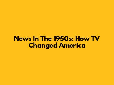 News In The 1950s: How TV Changed America