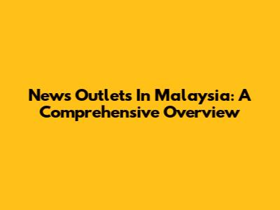 News Outlets In Malaysia: A Comprehensive Overview