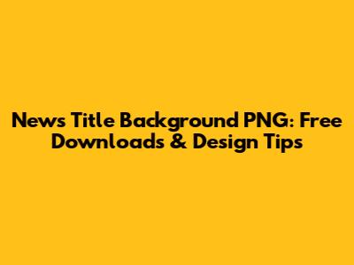 News Title Background PNG: Free Downloads & Design Tips