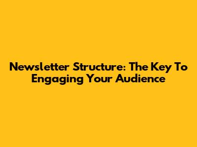 Newsletter Structure: The Key To Engaging Your Audience