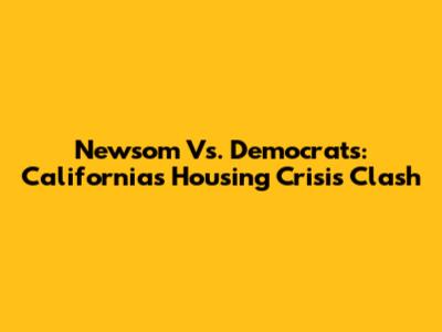 Newsom Vs. Democrats: California's Housing Crisis Clash