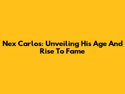 Nex Carlos: Unveiling His Age And Rise To Fame