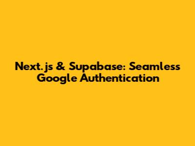 Next.js & Supabase: Seamless Google Authentication