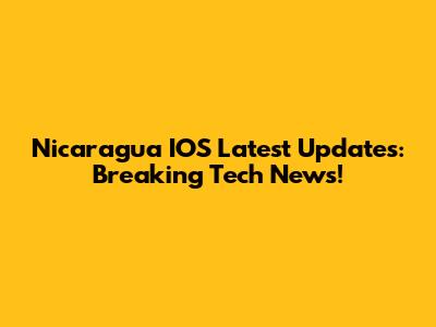 Nicaragua IOS Latest Updates: Breaking Tech News!