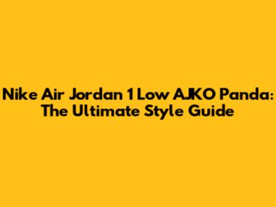 Nike Air Jordan 1 Low AJKO Panda: The Ultimate Style Guide
