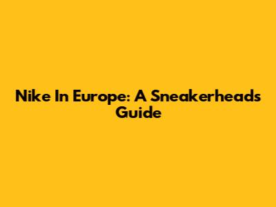 Nike In Europe: A Sneakerhead's Guide