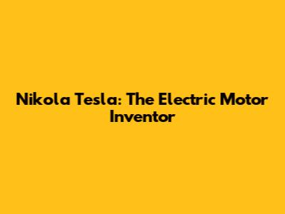 Nikola Tesla: The Electric Motor Inventor