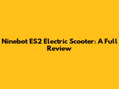 Ninebot ES2 Electric Scooter: A Full Review