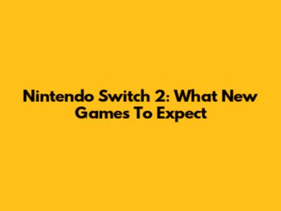 Nintendo Switch 2: What New Games To Expect