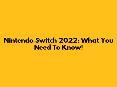 Nintendo Switch 2022: What You Need To Know!