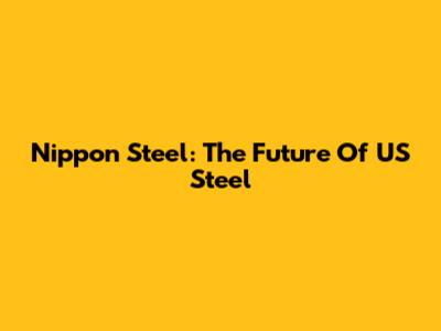 Nippon Steel: The Future Of US Steel