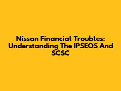Nissan Financial Troubles: Understanding The IPSEOS And SCSC