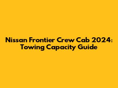 Nissan Frontier Crew Cab 2024: Towing Capacity Guide