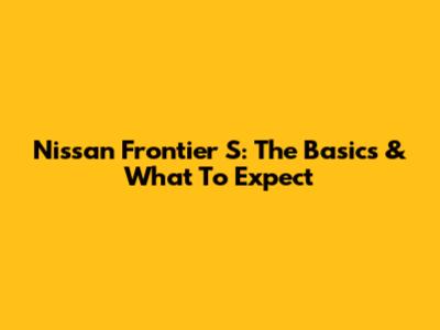 Nissan Frontier S: The Basics & What To Expect
