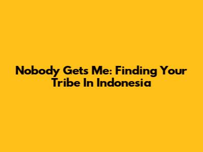 Nobody Gets Me: Finding Your Tribe In Indonesia
